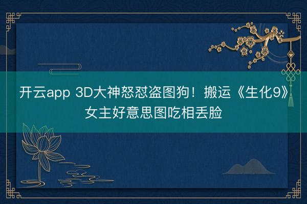 开云app 3D大神怒怼盗图狗！搬运《生化9》女主好意思图吃相丢脸