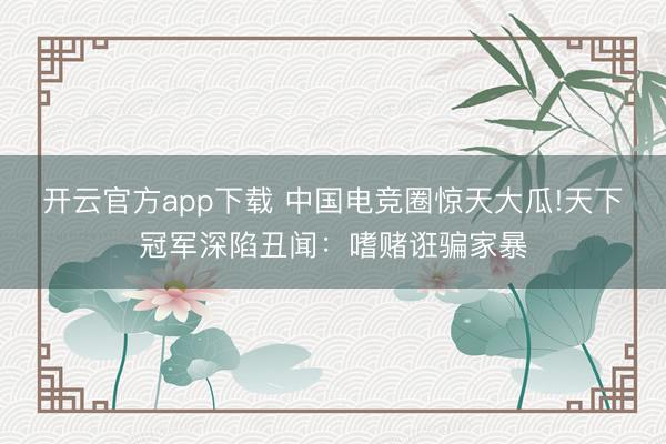 开云官方app下载 中国电竞圈惊天大瓜!天下冠军深陷丑闻:嗜赌诳骗家暴