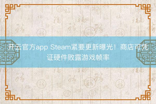 开云官方app Steam紧要更新曝光!商店可凭证硬件败露游戏帧率