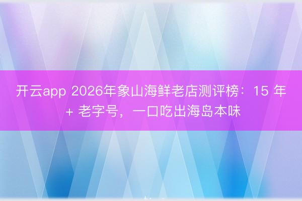 开云app 2026年象山海鲜老店测评榜：15 年 + 老字号，一口吃出海岛本味