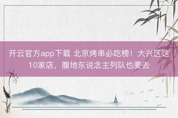 开云官方app下载 北京烤串必吃榜！大兴区这10家店，腹地东说念主列队也要去