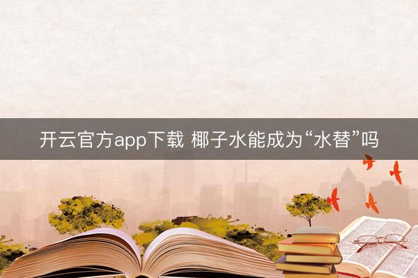开云官方app下载 椰子水能成为“水替”吗