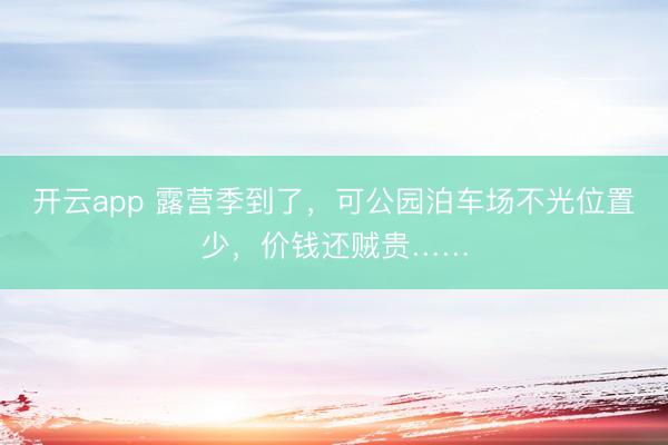 开云app 露营季到了，可公园泊车场不光位置少，价钱还贼贵……