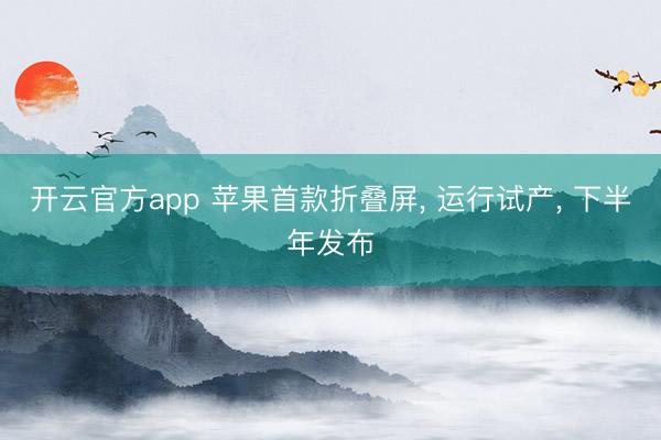 开云官方app 苹果首款折叠屏, 运行试产, 下半年发布