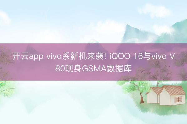 开云app vivo系新机来袭! iQOO 16与vivo V80现身GSMA数据库