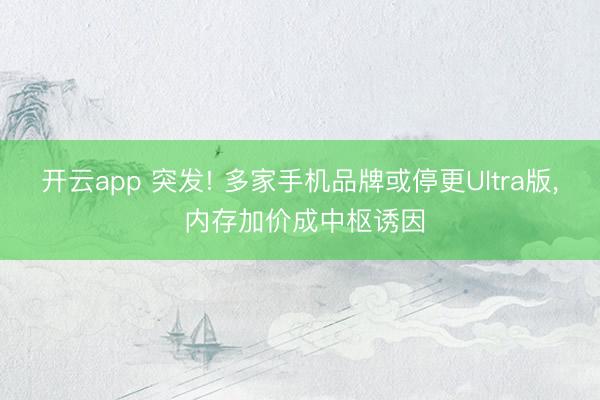 开云app 突发! 多家手机品牌或停更Ultra版， 内存加价成中枢诱因