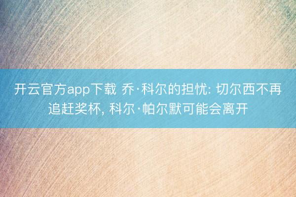 开云官方app下载 乔·科尔的担忧: 切尔西不再追赶奖杯, 科尔·帕尔默可能会离开