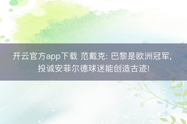 开云官方app下载 范戴克: 巴黎是欧洲冠军, 投诚安菲尔德球迷能创造古迹!