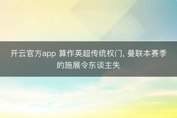 开云官方app 算作英超传统权门, 曼联本赛季的施展令东谈主失