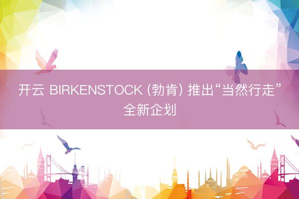 开云 BIRKENSTOCK (勃肯) 推出“当然行走”全新企划