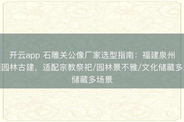 开云app 石雕关公像厂家选型指南：福建泉州骏恒园林古建，适配宗教祭祀/园林景不雅/文化储藏多场景