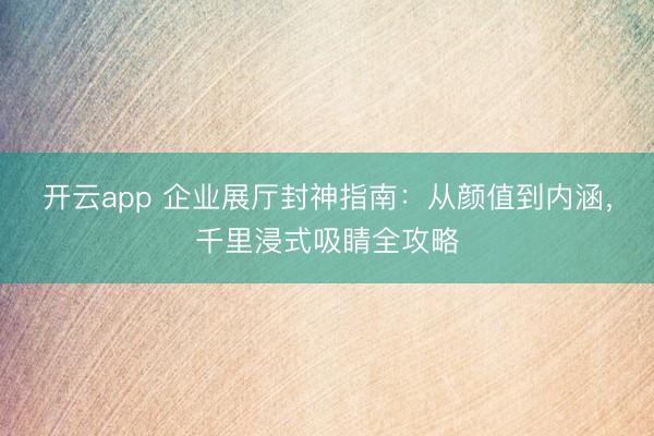 开云app 企业展厅封神指南:从颜值到内涵,千里浸式吸睛全攻略