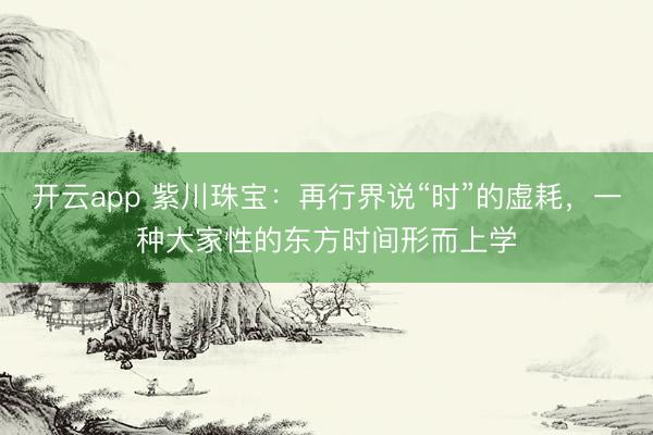 开云app 紫川珠宝：再行界说“时”的虚耗，一种大家性的东方时间形而上学