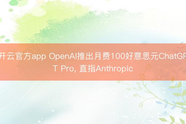 开云官方app OpenAI推出月费100好意思元ChatGPT Pro， 直指Anthropic