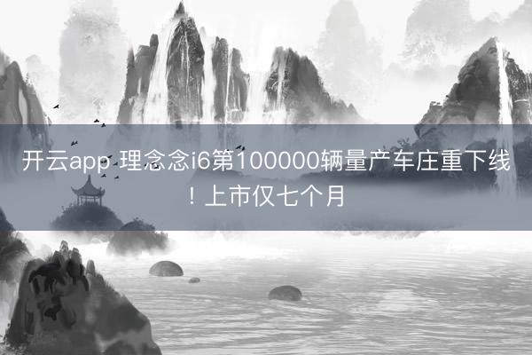 开云app 理念念i6第100000辆量产车庄重下线! 上市仅七个月