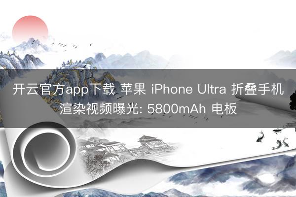 开云官方app下载 苹果 iPhone Ultra 折叠手机渲染视频曝光: 5800mAh 电板