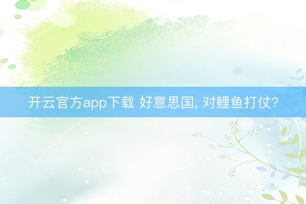 开云官方app下载 好意思国, 对鲤鱼打仗?
