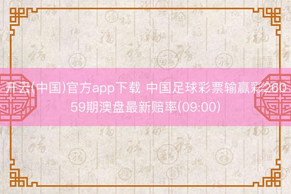 开云(中国)官方app下载 中国足球彩票输赢彩26059期澳盘最新赔率(09:00)