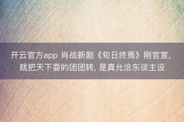 开云官方app 肖战新剧《旬日终焉》刚官宣, 就把天下耍的团团转, 是真允洽东谈主设