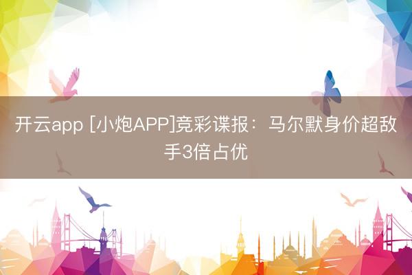 开云app [小炮APP]竞彩谍报：马尔默身价超敌手3倍占优