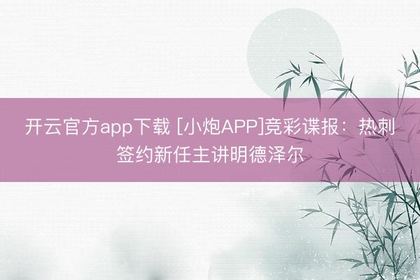 开云官方app下载 [小炮APP]竞彩谍报：热刺签约新任主讲明德泽尔