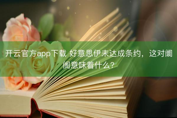 开云官方app下载 好意思伊未达成条约,这对阛阓意味着什么?
