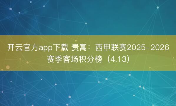 开云官方app下载 贵寓：西甲联赛2025-2026赛季客场积分榜（4.13）