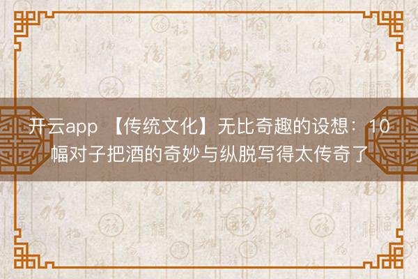 开云app 【传统文化】无比奇趣的设想：10幅对子把酒的奇妙与纵脱写得太传奇了