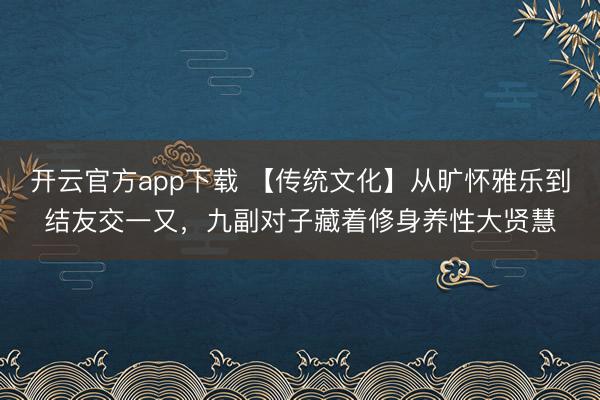 开云官方app下载 【传统文化】从旷怀雅乐到结友交一又,九副对子藏着修身养性大贤慧