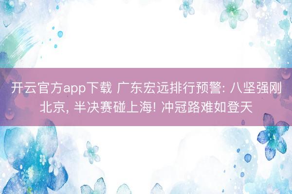 开云官方app下载 广东宏远排行预警: 八坚强刚北京, 半决赛碰上海! 冲冠路难如登天