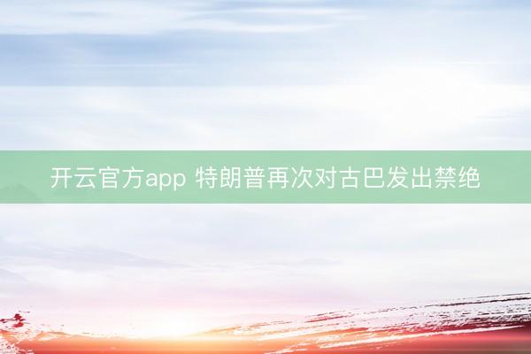 开云官方app 特朗普再次对古巴发出禁绝