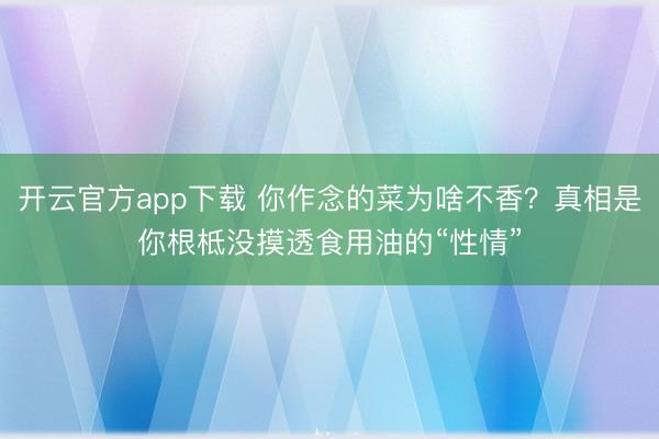 开云官方app下载 你作念的菜为啥不香？真相是你根柢没摸透食用油的“性情”