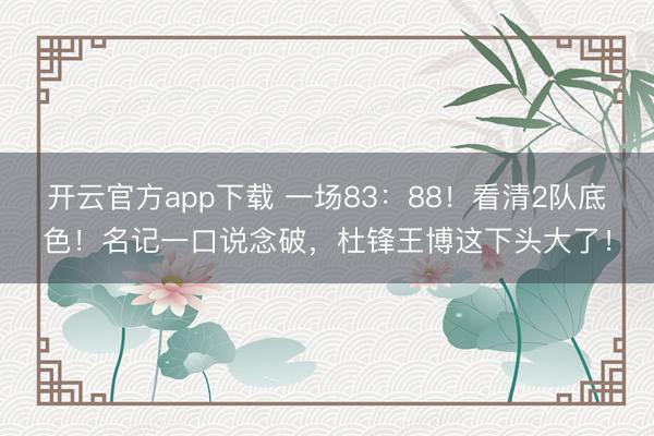 开云官方app下载 一场83：88！看清2队底色！名记一口说念破，杜锋王博这下头大了！