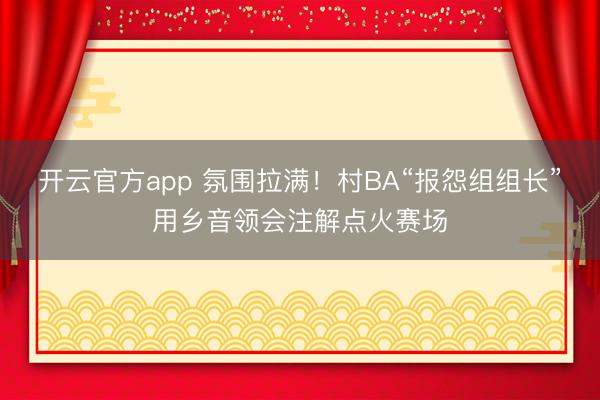 开云官方app 氛围拉满！村BA“报怨组组长”用乡音领会注解点火赛场