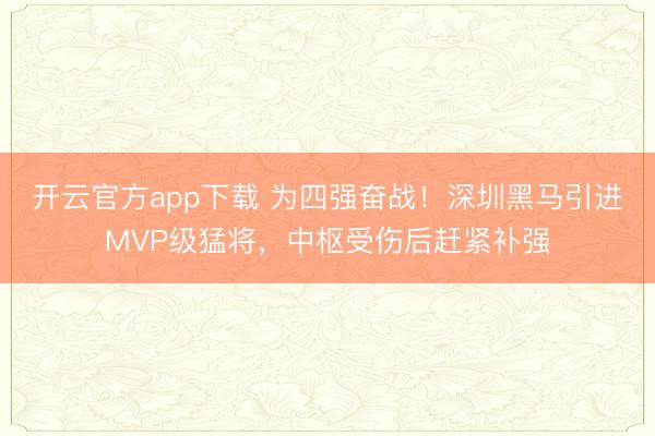 开云官方app下载 为四强奋战!深圳黑马引进MVP级猛将,中枢受伤后赶紧补强