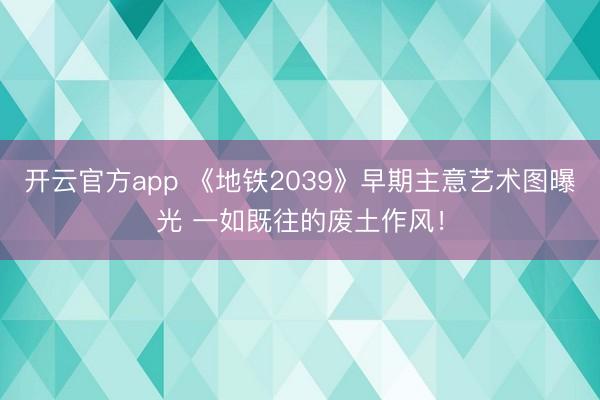 开云官方app 《地铁2039》早期主意艺术图曝光 一如既往的废土作风！