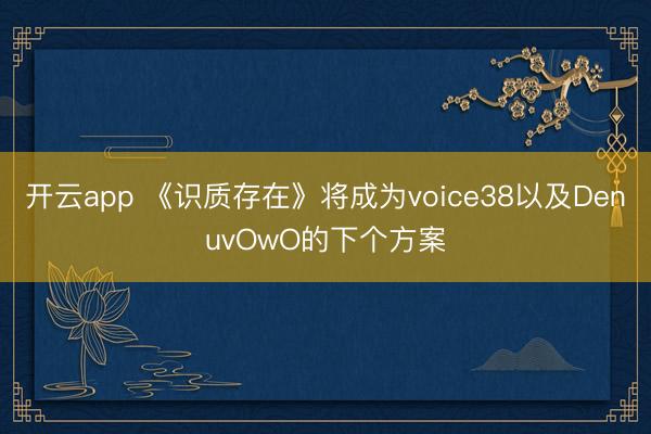 开云app 《识质存在》将成为voice38以及DenuvOwO的下个方案
