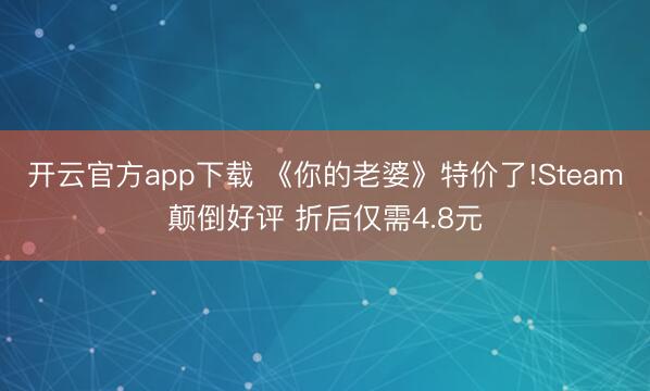 开云官方app下载 《你的老婆》特价了!Steam颠倒好评 折后仅需4.8元