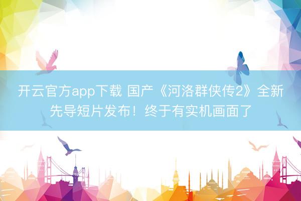开云官方app下载 国产《河洛群侠传2》全新先导短片发布!终于有实机画面了