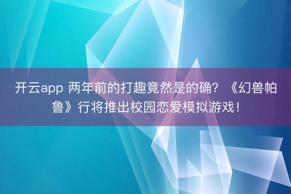 开云app 两年前的打趣竟然是的确?《幻兽帕鲁》行将推出校园恋爱模拟游戏!