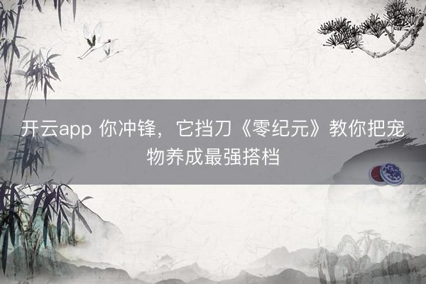 开云app 你冲锋，它挡刀《零纪元》教你把宠物养成最强搭档