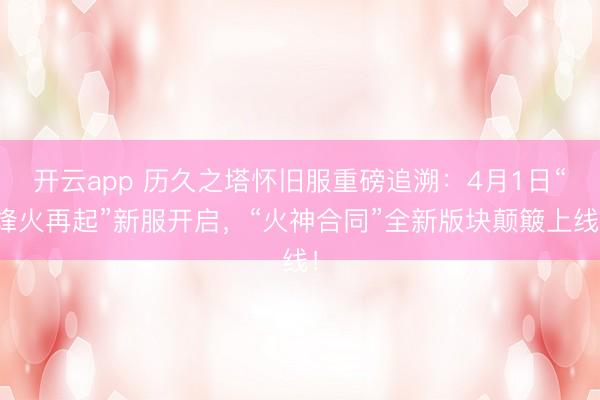 开云app 历久之塔怀旧服重磅追溯：4月1日“烽火再起”新服开启，“火神合同”全新版块颠簸上线！