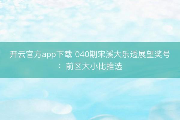 开云官方app下载 040期宋溪大乐透展望奖号:前区大小比推选