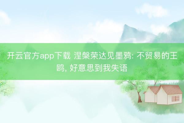 开云官方app下载 涅槃荣达见墨鸦: 不贸易的王鸥, 好意思到我失语