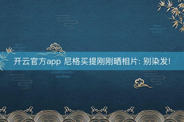 开云官方app 尼格买提刚刚晒相片: 别染发!