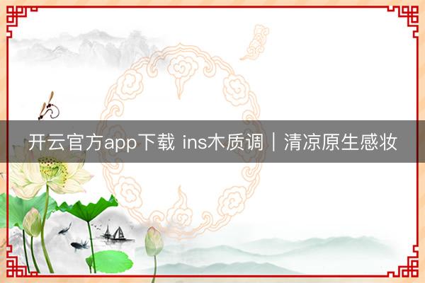 开云官方app下载 ins木质调｜清凉原生感妆