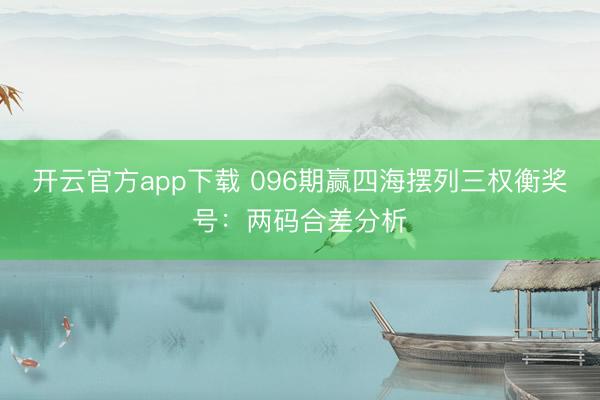开云官方app下载 096期赢四海摆列三权衡奖号：两码合差分析
