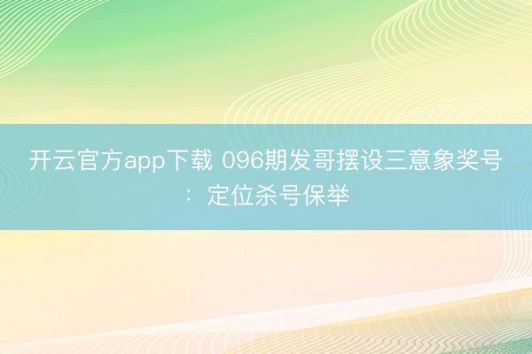 开云官方app下载 096期发哥摆设三意象奖号：定位杀号保举