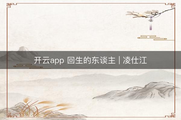 开云app 回生的东谈主 | 凌仕江