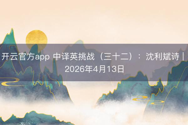 开云官方app 中译英挑战（三十二）：沈利斌诗 | 2026年4月13日